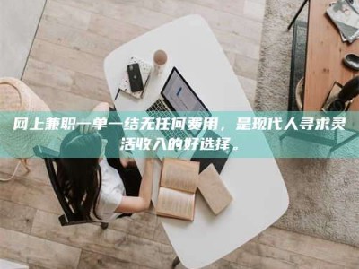 淮北网上兼职一单一结无任何费用，是现代人寻求灵活收入的好选择。