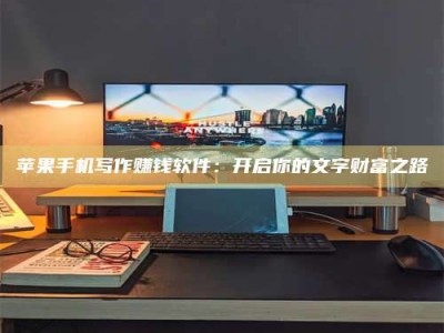淮北苹果手机写作赚钱软件：开启你的文字财富之路