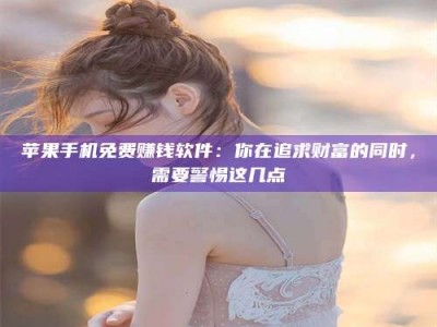 淮北苹果手机免费赚钱软件：你在追求财富的同时，需要警惕这几点