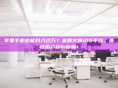 淮北苹果手机也能月入过万？米赚火爆iOS平台，难怪用户纷纷抢购！