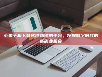 淮北苹果手机下载软件赚钱的平台：挖掘数字时代的新副业机会