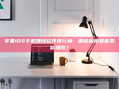 淮北苹果iOS手机赚钱软件排行榜：哪些应用最能帮你增收？
