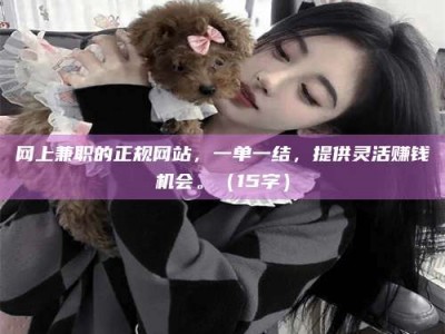 淮北网上兼职的正规网站，一单一结，提供灵活赚钱机会。（15字）