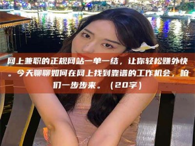 淮北网上兼职的正规网站一单一结，让你轻松赚外快。今天聊聊如何在网上找到靠谱的工作机会，咱们一步步来。（20字）